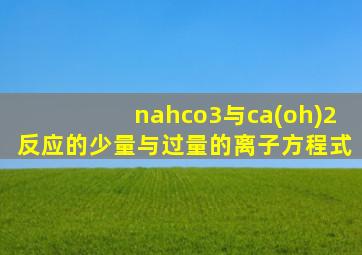 nahco3与ca(oh)2反应的少量与过量的离子方程式