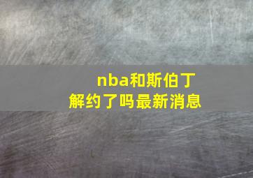 nba和斯伯丁解约了吗最新消息