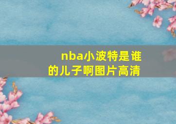 nba小波特是谁的儿子啊图片高清