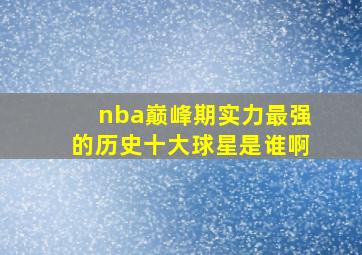 nba巅峰期实力最强的历史十大球星是谁啊