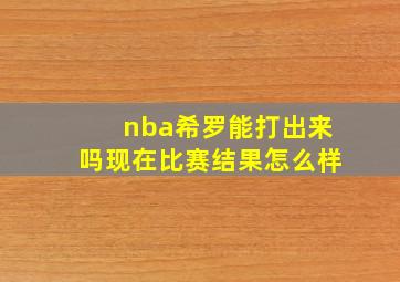 nba希罗能打出来吗现在比赛结果怎么样