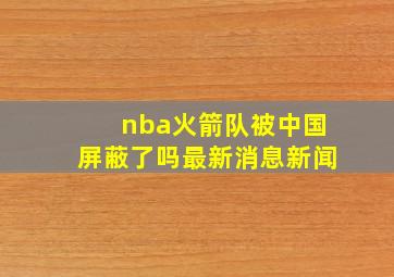 nba火箭队被中国屏蔽了吗最新消息新闻