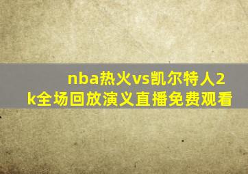 nba热火vs凯尔特人2k全场回放演义直播免费观看