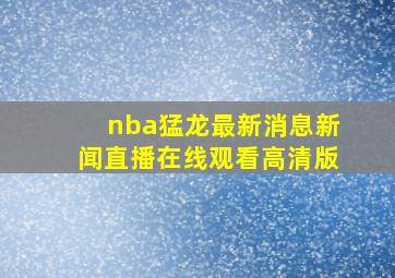 nba猛龙最新消息新闻直播在线观看高清版