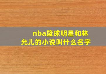 nba篮球明星和林允儿的小说叫什么名字