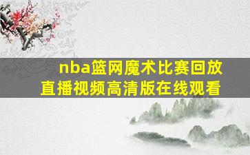 nba篮网魔术比赛回放直播视频高清版在线观看