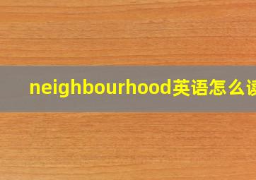 neighbourhood英语怎么读音