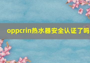 oppcrin热水器安全认证了吗