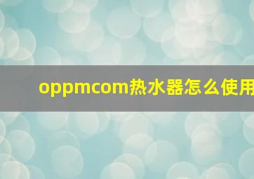 oppmcom热水器怎么使用