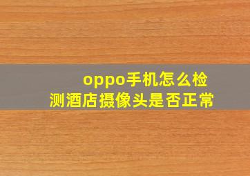 oppo手机怎么检测酒店摄像头是否正常