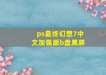 ps最终幻想7中文加强版b盘黑屏