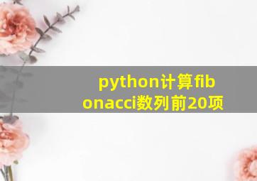 python计算fibonacci数列前20项