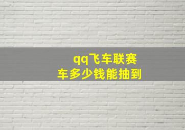 qq飞车联赛车多少钱能抽到