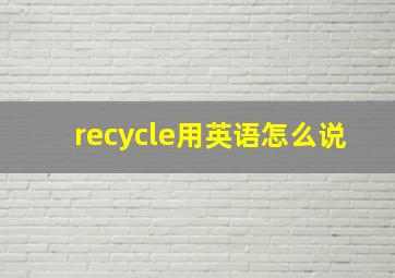 recycle用英语怎么说