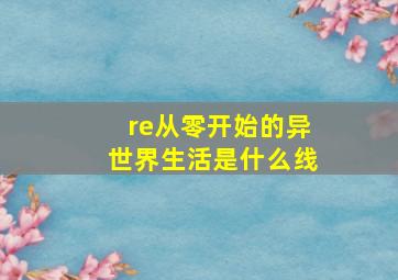 re从零开始的异世界生活是什么线