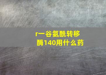 r一谷氨酰转移酶140用什么药