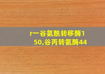 r一谷氨酰转移酶150,谷丙转氨酶44