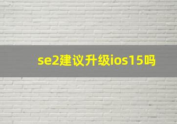 se2建议升级ios15吗