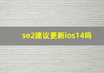 se2建议更新ios14吗