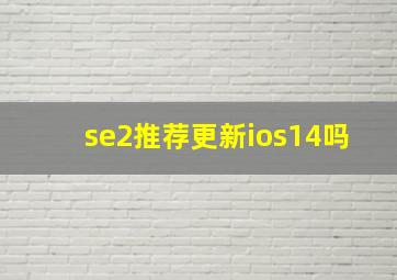 se2推荐更新ios14吗