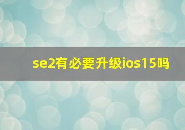 se2有必要升级ios15吗