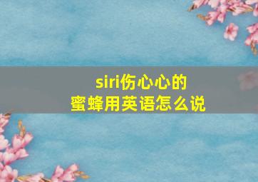 siri伤心心的蜜蜂用英语怎么说