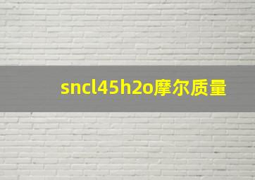 sncl45h2o摩尔质量