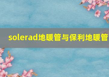 solerad地暖管与保利地暖管