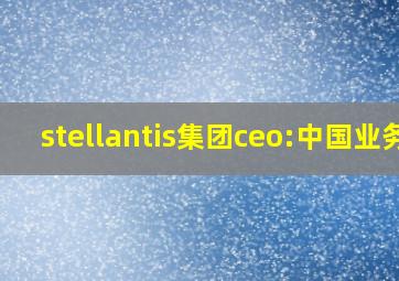 stellantis集团ceo:中国业务