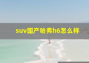 suv国产哈弗h6怎么样