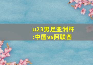 u23男足亚洲杯:中国vs阿联酋