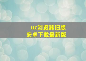 uc浏览器旧版安卓下载最新版