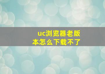 uc浏览器老版本怎么下载不了