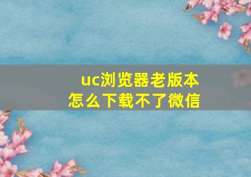 uc浏览器老版本怎么下载不了微信