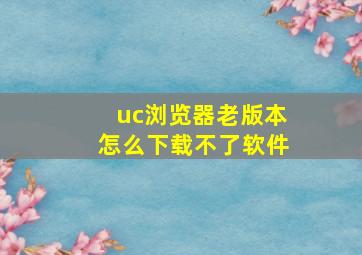 uc浏览器老版本怎么下载不了软件