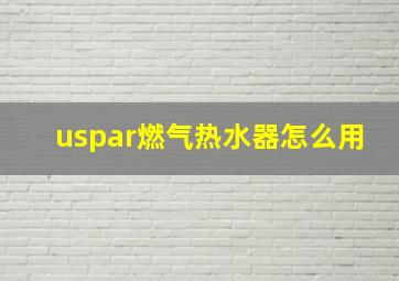 uspar燃气热水器怎么用