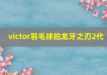 victor羽毛球拍龙牙之刃2代