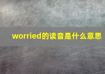 worried的读音是什么意思