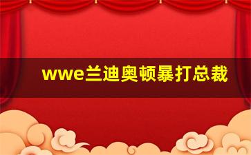 wwe兰迪奥顿暴打总裁