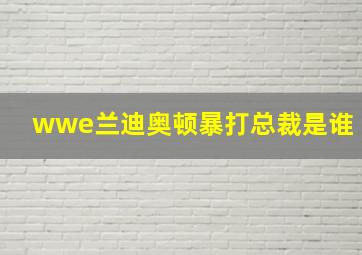 wwe兰迪奥顿暴打总裁是谁