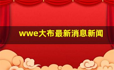 wwe大布最新消息新闻