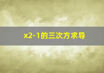 x2-1的三次方求导