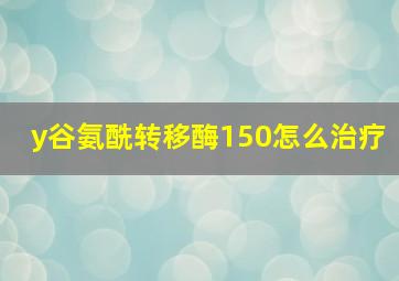 y谷氨酰转移酶150怎么治疗