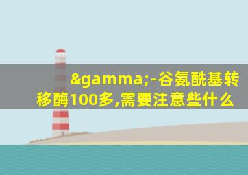 γ-谷氨酰基转移酶100多,需要注意些什么