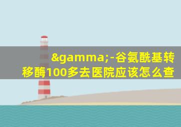 γ-谷氨酰基转移酶100多去医院应该怎么查