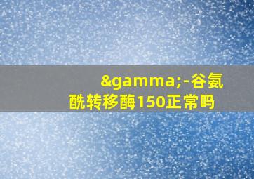 γ-谷氨酰转移酶150正常吗