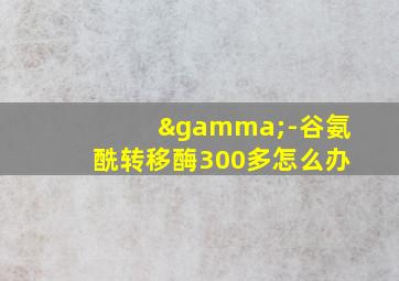 γ-谷氨酰转移酶300多怎么办