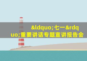 “七一”重要讲话专题宣讲报告会