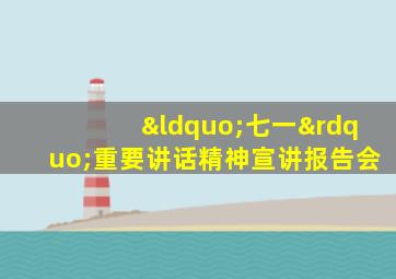 “七一”重要讲话精神宣讲报告会