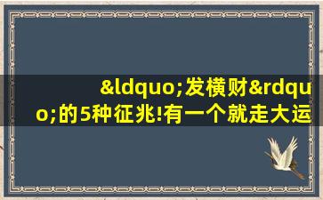 “发横财”的5种征兆!有一个就走大运了!